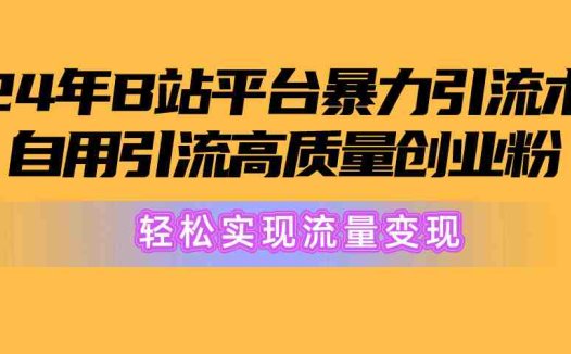 2024年B站平台暴力引流术，自用引流高质量创业粉，轻松实现流量变现！