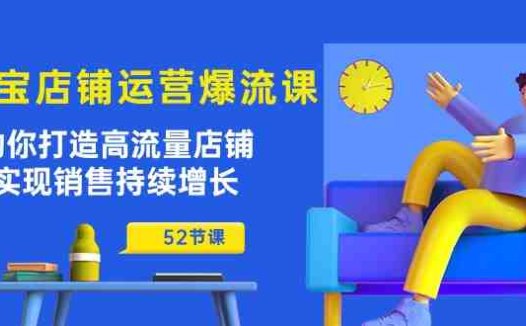 淘宝店铺运营爆流课：助你打造高流量店铺，实现销售持续增长（52节课）