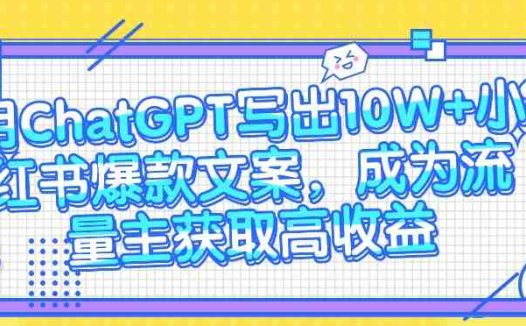 用ChatGPT写出10W+小红书爆款文案,成为流量主获取高收益