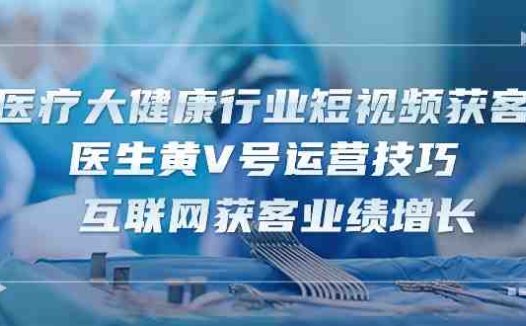 医疗 大健康行业短视频获客：医生黄V号运营技巧  互联网获客业绩增长-15节