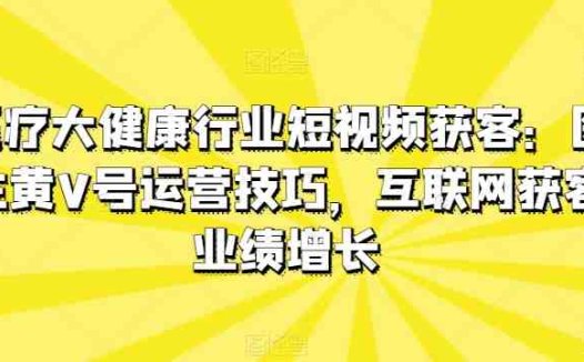 医疗大健康行业短视频获客：医生黄V号运营技巧，互联网获客业绩增长