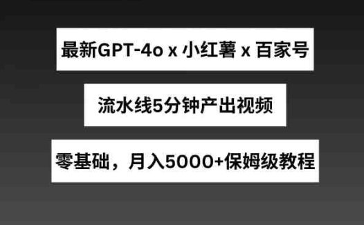 最新GPT4o结合小红书商单+百家号,流水线5分钟产出视频,月入5000+