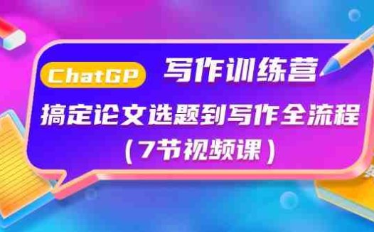 ChatGPT写作训练营：搞定论文选题到写作全流程（7节视频课）