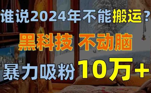 谁说2024年不能搬运?只动手不动脑,自媒体平台单月暴力涨粉10000+