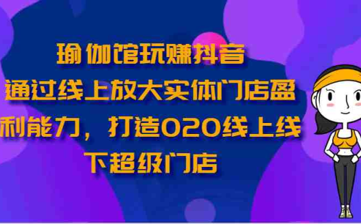 瑜伽馆玩赚抖音-通过线上放大实体门店盈利能力,打造O2O线上线下超级门店