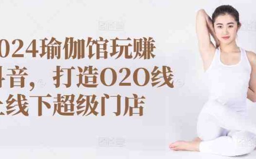 2024瑜伽馆玩赚抖音,打造O2O线上线下超级门店