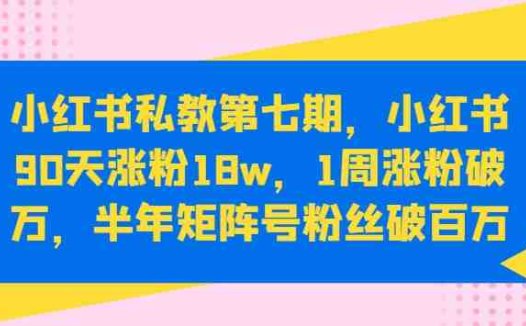 小红书私教第七期,小红书90天涨粉18w,1周涨粉破万,半年矩阵号粉丝破百万