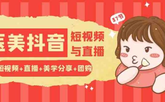 玩转医美抖音短视频与直播:短视频+直播+美学分享+团购(37节)
