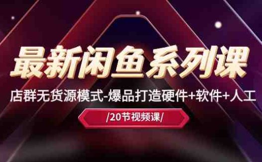 最新闲鱼系列课,店群无货源模式-爆品打造硬件+软件+人工(20节课)