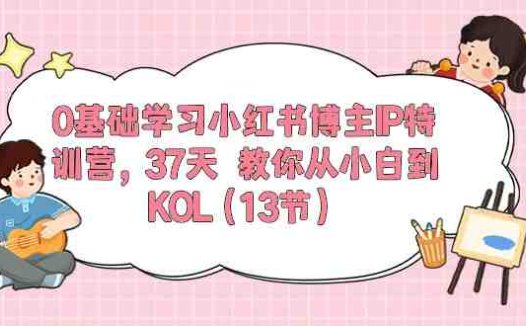 0基础学习小红书博主IP特训营【第5期】，37天教你从小白到KOL（13节）
