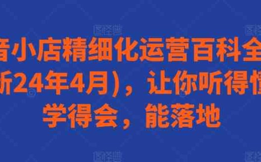 抖音小店精细化运营百科全书(更新24年4月)，让你听得懂，学得会，能落地