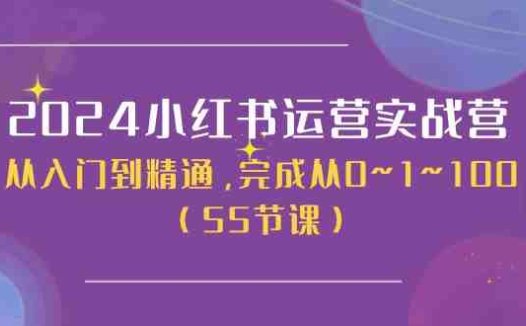 2024小红书运营实战营，从入门到精通，完成从0~1~100（51节课）