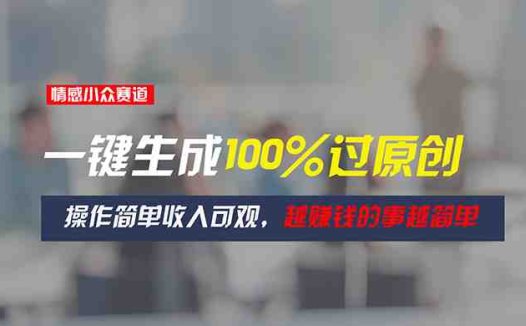 情感小众赛道，一键生成100%过原创，操作简单收入可观，越赚钱的事越简单