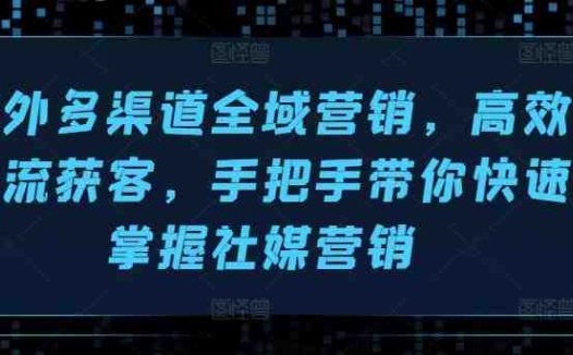 海外多渠道全域营销，高效引流获客，手把手带你快速掌握社媒营销
