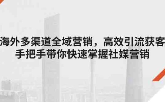 海外多渠道 全域营销，高效引流获客，手把手带你快速掌握社媒营销