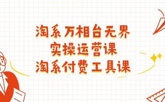 淘系万相台无界实操运营课：淘系付费工具课（63节课）