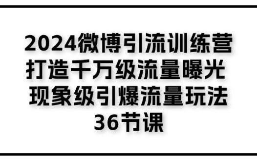 2024微博引流训练营「打造千万级流量曝光 现象级引爆流量玩法」36节课