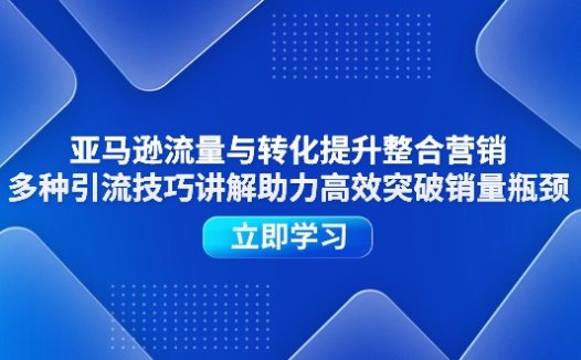 亚马逊流量与转化提升整合营销，多种引流技巧讲解助力高效突破销量瓶颈