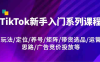 TikTok新手入门系列课程,玩法/定位/养号/矩阵/带货选品/运营思路/广告竞价投放等