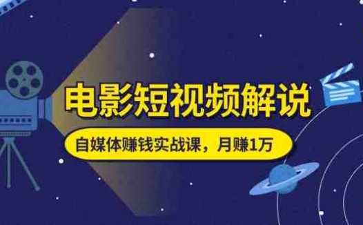 电影短视频解说,自媒体赚钱实战课,教你做电影解说短视频,月赚1万