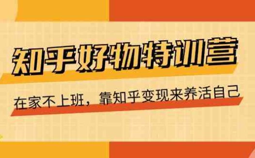 知乎好物特训营,在家不上班,靠知乎变现来养活自己(16节)