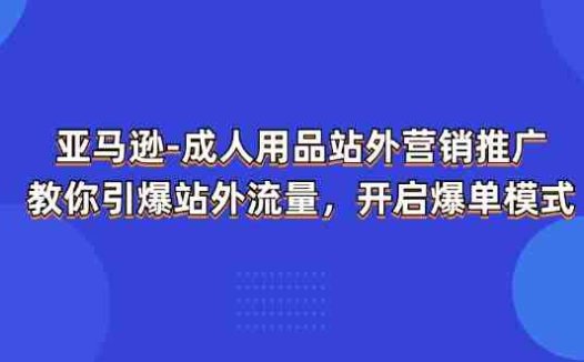 亚马逊成人用品站外营销推广,教你引爆站外流量,开启爆单模式