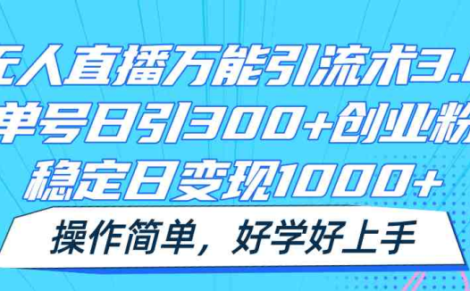 无人直播万能引流术3.0，单号日引300+创业粉，稳定日变现1000+，操作简单