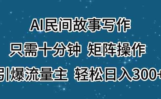 AI民间故事写作，只需十分钟，矩阵操作，引爆流量主，轻松日入300+