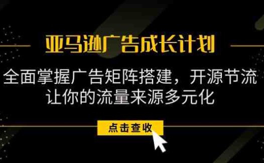 亚马逊-广告成长计划,掌握广告矩阵搭建/开源节流/流量来源多元化