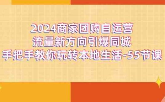 2024商家团购-自运营流量新方向引爆同城,手把手教你玩转本地生活-55节课