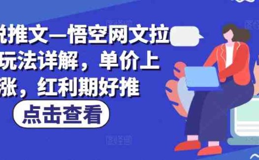 小说推文—悟空网文拉新玩法详解,单价上涨,红利期好推