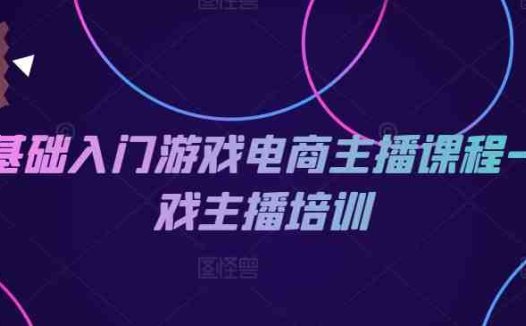 0基础入门游戏电商主播课程-游戏主播培训