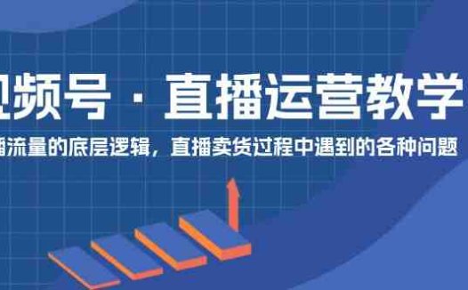 视频号 直播运营教学:直播流量的底层逻辑,直播卖货过程中遇到的各种问题
