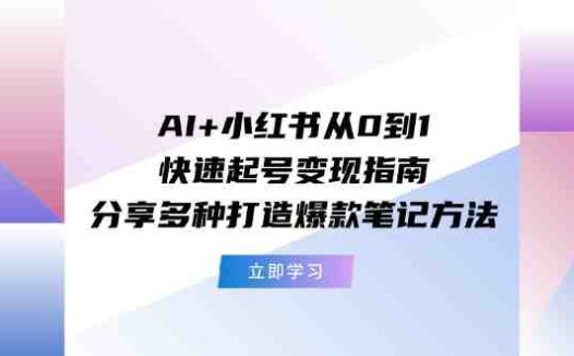 AI+小红书从0到1快速起号变现指南：分享多种打造爆款笔记方法