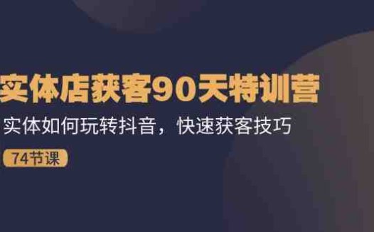实体店获客90天特训营:实体如何玩转抖音,快速获客技巧(74节)