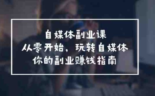 自媒体副业课,从0开始,玩转自媒体—你的副业赚钱指南(58节课)