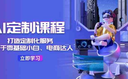 AI定制课程,打造定制化服务(针对于零基础小白、电商达人)36节课