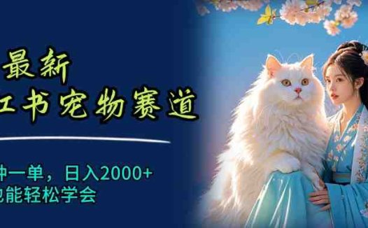 6月最新小红书宠物赛道，10秒钟一单，日入2000+，小白也能轻松学会