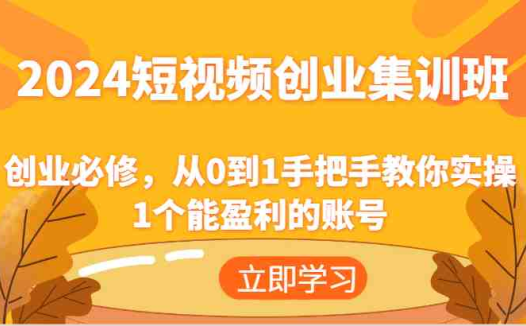 2024短视频创业集训班:创业必修,从0到1手把手教你实操1个能盈利的账号