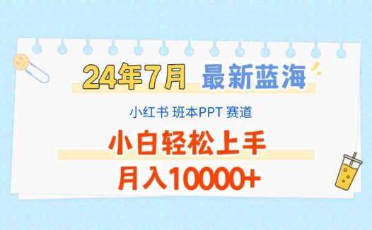 2024年7月最新蓝海赛道，小红书班本PPT项目，小白轻松上手，月入10000+