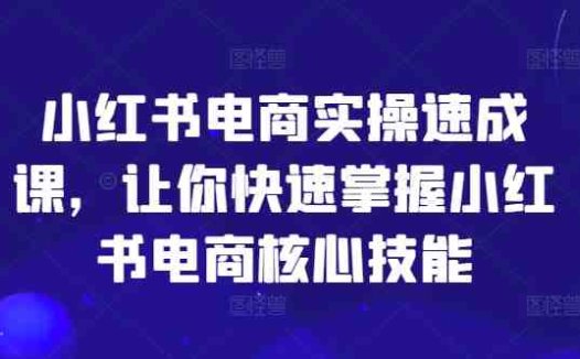 小红书电商实操速成课，让你快速掌握小红书电商核心技能