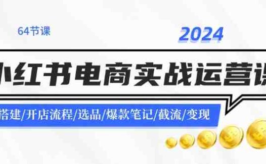 2024小红书电商实战运营课：账号搭建/开店流程/选品/爆款笔记/截流/变现