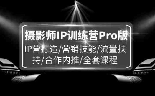 摄影师IP训练营Pro版，IP营打造/营销技能/流量扶持/合作内推/全套课程