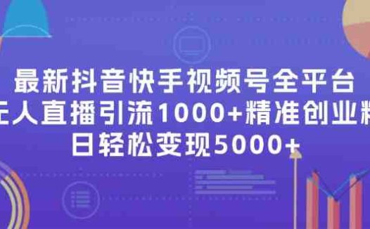 最新抖音快手视频号全平台无人直播引流1000+精准创业粉，日轻松变现5000+