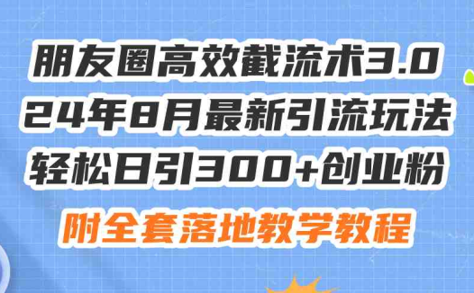 朋友圈高效截流术3.0，24年8月最新引流玩法，轻松日引300+创业粉，附全…