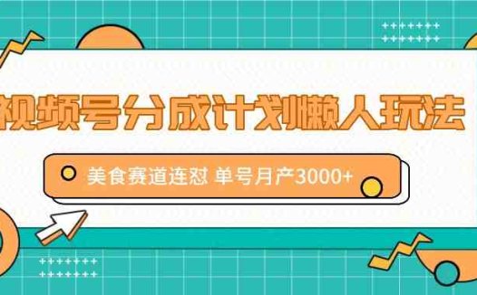 视频号分成计划懒人玩法，美食赛道连怼 单号月产3000+