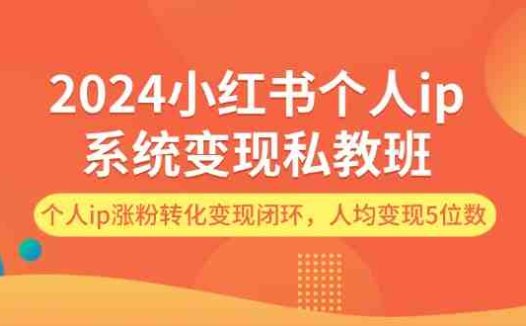 2024小红书个人ip系统变现私教班,个人ip涨粉转化变现闭环,人均变现5位数