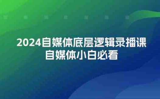 2024自媒体底层逻辑录播课,自媒体小白必看