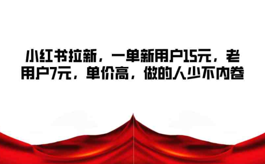 小红书拉新，一单新用户15元，老用户7元，单价高，做的人少不内卷