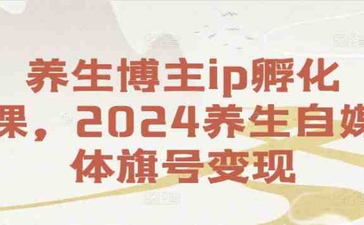 养生博主ip孵化课,2024养生自媒体旗号变现